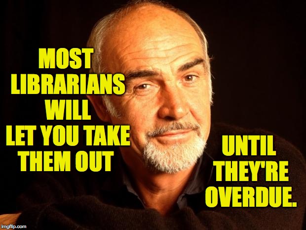 Sean Connery Of Coursh | MOST LIBRARIANS WILL LET YOU TAKE THEM OUT; UNTIL THEY'RE OVERDUE. | image tagged in sean connery of coursh,memes,librarian | made w/ Imgflip meme maker