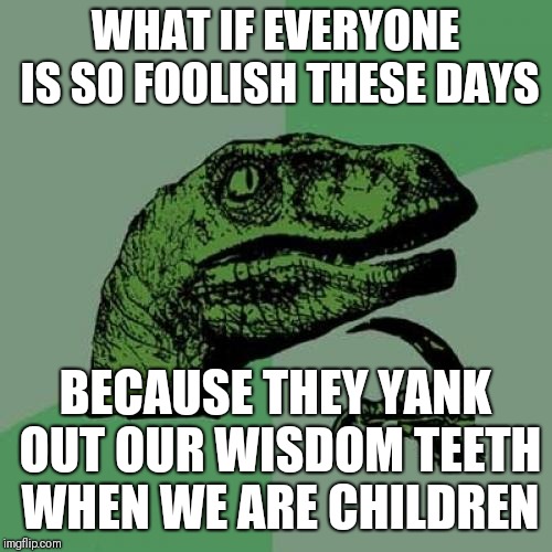 It's a sinister dental conspiracy | WHAT IF EVERYONE IS SO FOOLISH THESE DAYS; BECAUSE THEY YANK OUT OUR WISDOM TEETH WHEN WE ARE CHILDREN | image tagged in memes,philosoraptor | made w/ Imgflip meme maker