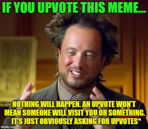 Don't upvote these, they encourage unoriginal and lazy memes. | IF YOU UPVOTE THIS MEME... NOTHING WILL HAPPEN. AN UPVOTE WON'T MEAN SOMEONE WILL VISIT YOU OR SOMETHING. IT'S JUST OBVIOUSLY ASKING FOR UPVOTES | image tagged in memes,ancient aliens | made w/ Imgflip meme maker