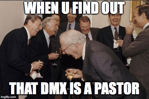 Laughing Men In Suits Meme | WHEN U FIND OUT; THAT DMX IS A PASTOR | image tagged in memes,laughing men in suits | made w/ Imgflip meme maker