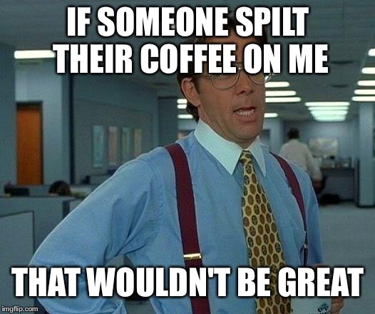 That Wouldn't Be Great | IF SOMEONE SPILT THEIR COFFEE ON ME; THAT WOULDN'T BE GREAT | image tagged in memes,that would be great,that wouldn't be great,funny,coffee,spilled | made w/ Imgflip meme maker