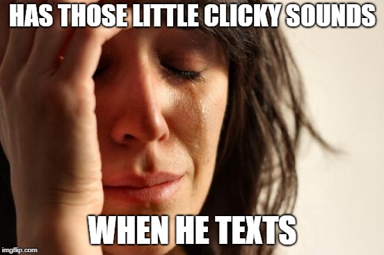 First World Problems | HAS THOSE LITTLE CLICKY SOUNDS; WHEN HE TEXTS | image tagged in memes,first world problems | made w/ Imgflip meme maker