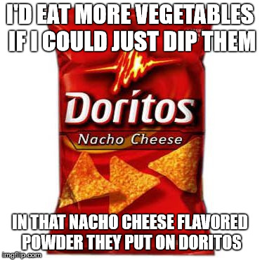 Doritos | I'D EAT MORE VEGETABLES IF I COULD JUST DIP THEM; IN THAT NACHO CHEESE FLAVORED POWDER THEY PUT ON DORITOS | image tagged in doritos | made w/ Imgflip meme maker