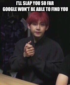 bts taehyung | I'LL SLAP YOU SO FAR GOOGLE WON'T BE ABLE TO FIND YOU | image tagged in bts taehyung | made w/ Imgflip meme maker