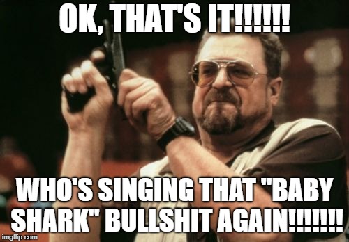 Am I The Only One Around Here Meme | OK, THAT'S IT!!!!!! WHO'S SINGING THAT "BABY SHARK" BULLSHIT AGAIN!!!!!!! | image tagged in memes,am i the only one around here | made w/ Imgflip meme maker