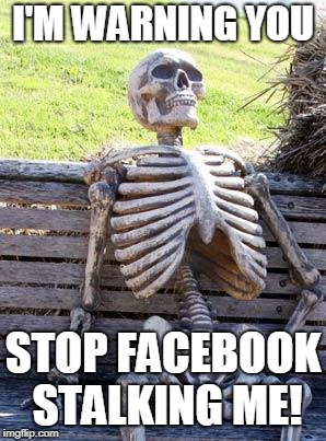 Waiting Skeleton Meme | I'M WARNING YOU; STOP FACEBOOK STALKING ME! | image tagged in memes,waiting skeleton | made w/ Imgflip meme maker