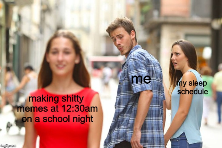 Distracted Boyfriend | me; my sleep schedule; making shitty memes at 12:30am on a school night | image tagged in memes,distracted boyfriend | made w/ Imgflip meme maker