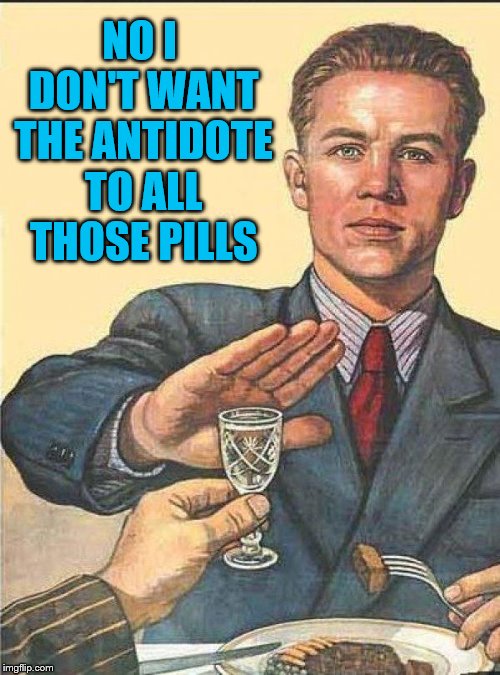 I dont drink with pussies | NO I DON'T WANT THE ANTIDOTE TO ALL THOSE PILLS | image tagged in i dont drink with pussies | made w/ Imgflip meme maker