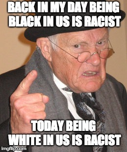 Back In My Day Meme | BACK IN MY DAY BEING BLACK IN US IS RACIST; TODAY BEING WHITE IN US IS RACIST | image tagged in memes,back in my day | made w/ Imgflip meme maker