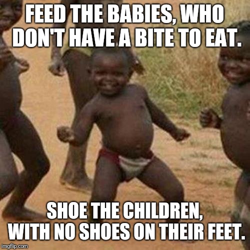 An inspired verse from Fly Like An Eagle: (Oh, there's a solution!) | FEED THE BABIES, WHO DON'T HAVE A BITE TO EAT. SHOE THE CHILDREN, WITH NO SHOES ON THEIR FEET. | image tagged in memes,third world success kid,steve miller band | made w/ Imgflip meme maker