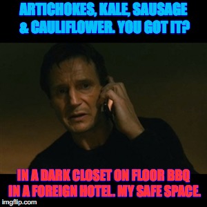 Liam Neeson Taken | ARTICHOKES, KALE, SAUSAGE & CAULIFLOWER. YOU GOT IT? IN A DARK CLOSET ON FLOOR BBQ IN A FOREIGN HOTEL. MY SAFE SPACE. | image tagged in memes,liam neeson taken | made w/ Imgflip meme maker