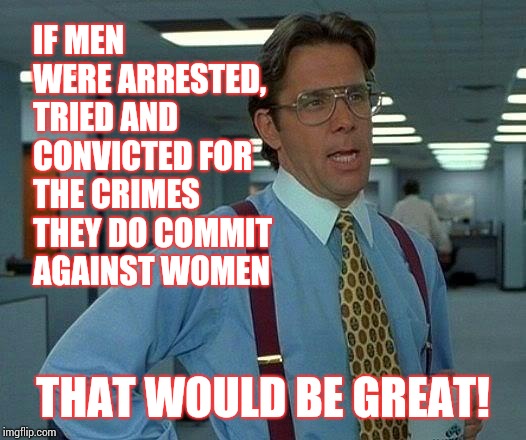 That Would Be Great Meme | IF MEN WERE ARRESTED, TRIED AND CONVICTED FOR THE CRIMES THEY DO COMMIT AGAINST WOMEN THAT WOULD BE GREAT! | image tagged in memes,that would be great | made w/ Imgflip meme maker