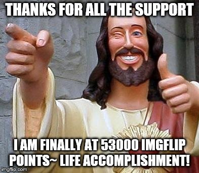 Jesus thanks you | THANKS FOR ALL THE SUPPORT; I AM FINALLY AT 53000 IMGFLIP POINTS~ LIFE ACCOMPLISHMENT! | image tagged in jesus thanks you | made w/ Imgflip meme maker
