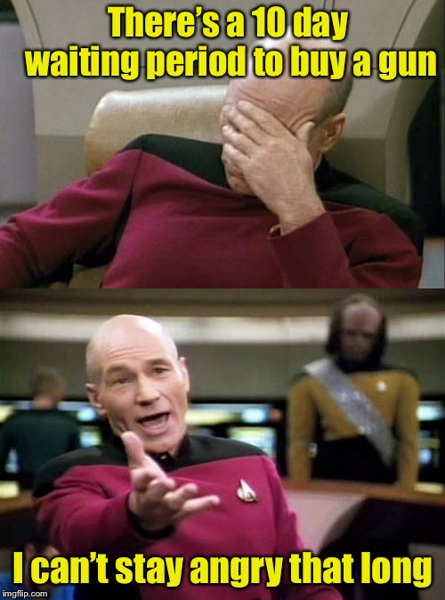 Time prevents all bullet wounds? | There’s a 10 day waiting period to buy a gun; I can’t stay angry that long | image tagged in memes,picard,guns,gun laws | made w/ Imgflip meme maker