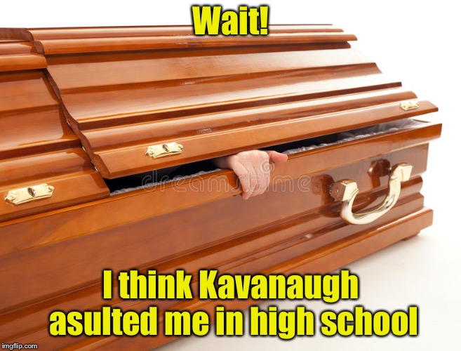 Digging up more accusations | Wait! I think Kavanaugh asulted me in high school | image tagged in still alive coffin,memes,kavanaugh,brett kavanaugh | made w/ Imgflip meme maker