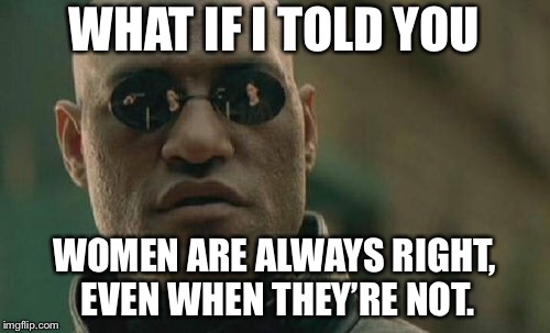 Women are always right even when they are not | WHAT IF I TOLD YOU; WOMEN ARE ALWAYS RIGHT, EVEN WHEN THEY’RE NOT. | image tagged in memes,matrix morpheus,men and women,right,strong women,correct | made w/ Imgflip meme maker