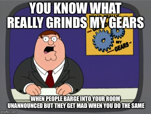 Peter Griffin News | YOU KNOW WHAT REALLY GRINDS MY GEARS; WHEN PEOPLE BARGE INTO YOUR ROOM UNANNOUNCED BUT THEY GET MAD WHEN YOU DO THE SAME | image tagged in memes,peter griffin news | made w/ Imgflip meme maker