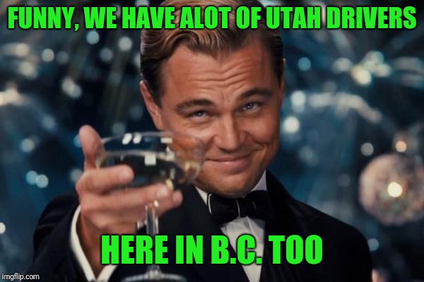 Leonardo Dicaprio Cheers Meme | FUNNY, WE HAVE ALOT OF UTAH DRIVERS HERE IN B.C. TOO | image tagged in memes,leonardo dicaprio cheers | made w/ Imgflip meme maker