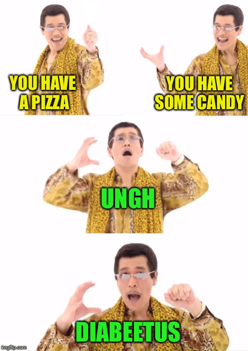PPAP Meme | YOU HAVE A PIZZA DIABEETUS YOU HAVE SOME CANDY UNGH | image tagged in memes,ppap | made w/ Imgflip meme maker