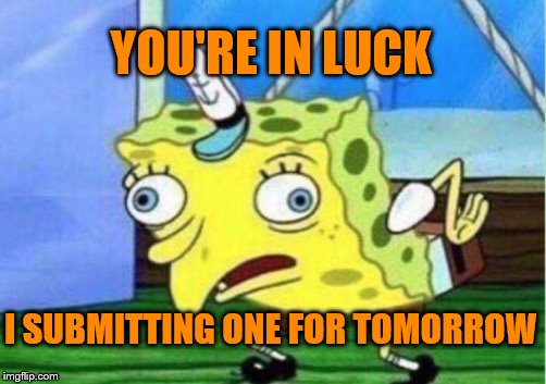 Mocking Spongebob Meme | YOU'RE IN LUCK I SUBMITTING ONE FOR TOMORROW | image tagged in memes,mocking spongebob | made w/ Imgflip meme maker