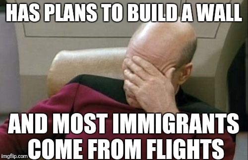 Trump in a nutshell | HAS PLANS TO BUILD A WALL; AND MOST IMMIGRANTS COME FROM FLIGHTS | image tagged in memes,captain picard facepalm,donald trump,trump wall,illegal immigration | made w/ Imgflip meme maker