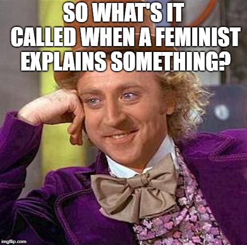 Creepy Condescending Wonka Meme | SO WHAT'S IT CALLED WHEN A FEMINIST EXPLAINS SOMETHING? | image tagged in memes,creepy condescending wonka | made w/ Imgflip meme maker