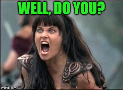Angry Xena | WELL, DO YOU? | image tagged in angry xena | made w/ Imgflip meme maker