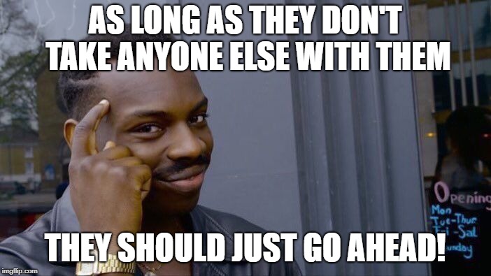 Roll Safe Think About It Meme | AS LONG AS THEY DON'T TAKE ANYONE ELSE WITH THEM THEY SHOULD JUST GO AHEAD! | image tagged in memes,roll safe think about it | made w/ Imgflip meme maker