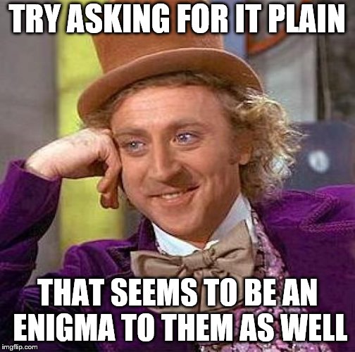 Creepy Condescending Wonka Meme | TRY ASKING FOR IT PLAIN THAT SEEMS TO BE AN ENIGMA TO THEM AS WELL | image tagged in memes,creepy condescending wonka | made w/ Imgflip meme maker