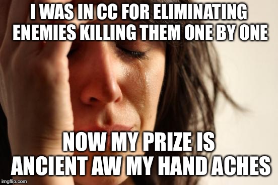 First World Problems Meme | I WAS IN CC FOR ELIMINATING ENEMIES KILLING THEM ONE BY ONE; NOW MY PRIZE IS ANCIENT AW MY HAND ACHES | image tagged in memes,first world problems | made w/ Imgflip meme maker