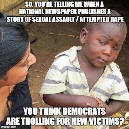 Third World Skeptical Kid Meme | SO, YOU'RE TELLING ME WHEN A NATIONAL NEWSPAPER PUBLISHES A STORY OF SEXUAL ASSAULT / ATTEMPTED **PE YOU THINK DEMOCRATS ARE TROLLING FOR NE | image tagged in memes,third world skeptical kid | made w/ Imgflip meme maker