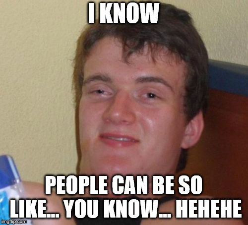 10 Guy Meme | I KNOW PEOPLE CAN BE SO LIKE... YOU KNOW... HEHEHE | image tagged in memes,10 guy | made w/ Imgflip meme maker