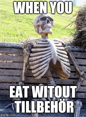 Waiting Skeleton | WHEN YOU; EAT WITOUT TILLBEHÖR | image tagged in memes,waiting skeleton | made w/ Imgflip meme maker