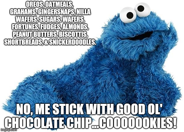 Cookie Monster | OREOS, OATMEALS, GRAHAMS, GINGERSNAPS, NILLA WAFERS, SUGARS, WAFERS, FORTUNES, FUDGES, ALMONDS, PEANUT BUTTERS, BISCOTTIS, SHORTBREADS, & SNICKERDOODLES. NO, ME STICK WITH GOOD OL' CHOCOLATE CHIP...COOOOOOKIES! | image tagged in cookie monster,cookies,memes | made w/ Imgflip meme maker