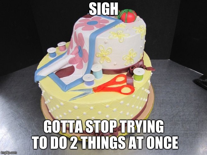 QUILTING BIRTHDAY | SIGH; GOTTA STOP TRYING TO DO 2 THINGS AT ONCE | image tagged in quilting birthday | made w/ Imgflip meme maker