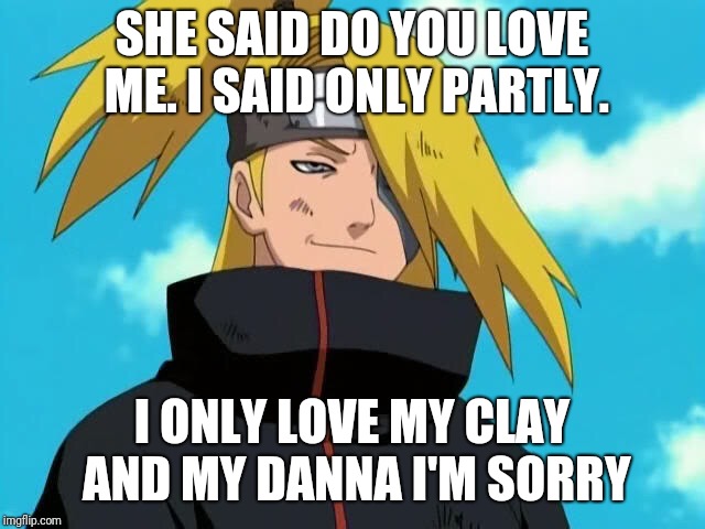 Deidara | SHE SAID DO YOU LOVE ME.
I SAID ONLY PARTLY. I ONLY LOVE MY CLAY AND MY DANNA I'M SORRY | image tagged in deidara | made w/ Imgflip meme maker