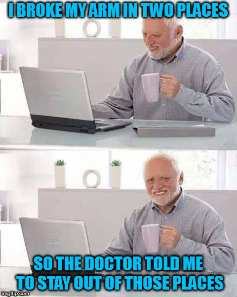 Sounds like a good plan | I BROKE MY ARM IN TWO PLACES; SO THE DOCTOR TOLD ME TO STAY OUT OF THOSE PLACES | image tagged in memes,hide the pain harold,bad jokes | made w/ Imgflip meme maker