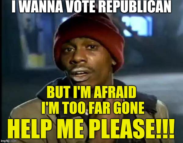 Y'all Got Any More Of That Meme | I WANNA VOTE REPUBLICAN; BUT I'M AFRAID I'M TOO FAR GONE; HELP ME PLEASE!!! | image tagged in republican,help please,y'all got any more of that | made w/ Imgflip meme maker