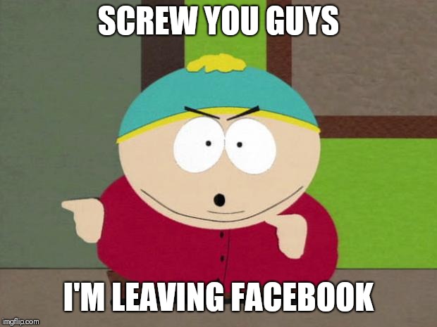 Cos everybody is leaving Facebook |  SCREW YOU GUYS; I'M LEAVING FACEBOOK | image tagged in cartman screw you guys,memes,facebook,facebook problems | made w/ Imgflip meme maker