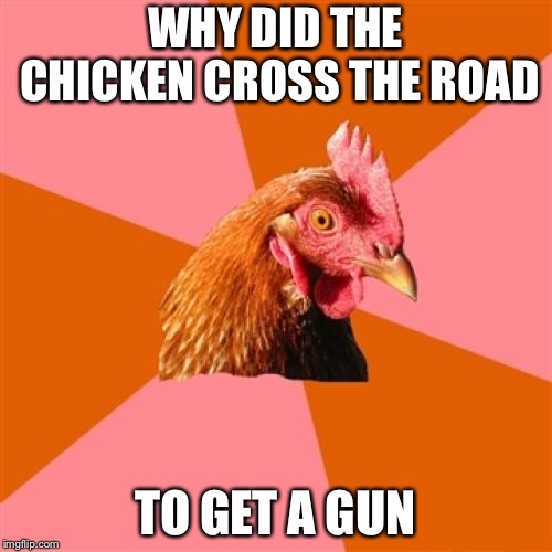 Anti Joke Chicken | WHY DID THE CHICKEN CROSS THE ROAD; TO GET A GUN | image tagged in memes,anti joke chicken | made w/ Imgflip meme maker