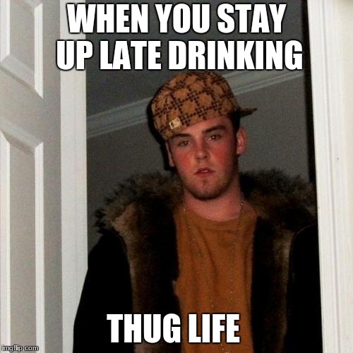 Scumbag Steve Meme | WHEN YOU STAY UP LATE DRINKING; THUG LIFE | image tagged in memes,scumbag steve | made w/ Imgflip meme maker