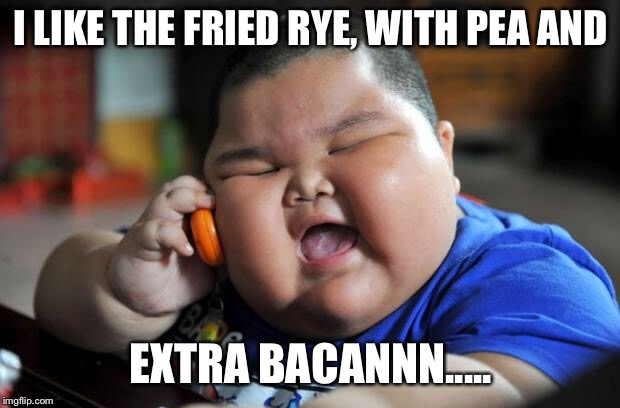 Fat Asian Kid | I LIKE THE FRIED RYE, WITH PEA AND; EXTRA BACANNN..... | image tagged in fat asian kid | made w/ Imgflip meme maker
