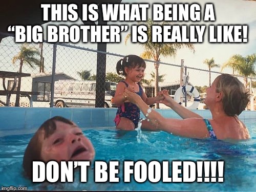 drowning kid in the pool | THIS IS WHAT BEING A “BIG BROTHER” IS REALLY LIKE! DON’T BE FOOLED!!!! | image tagged in drowning kid in the pool | made w/ Imgflip meme maker