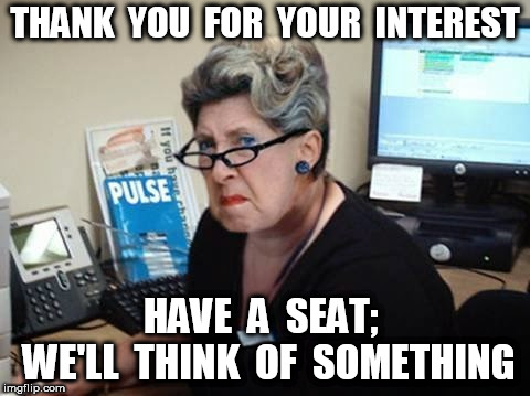 Grumpy Receptionist | THANK  YOU  FOR  YOUR  INTEREST HAVE  A  SEAT;  WE'LL  THINK  OF  SOMETHING | image tagged in grumpy receptionist | made w/ Imgflip meme maker