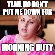 Fat Amy  | YEAH, NO DON'T PUT ME DOWN FOR; MORNING DUTY | image tagged in fat amy | made w/ Imgflip meme maker