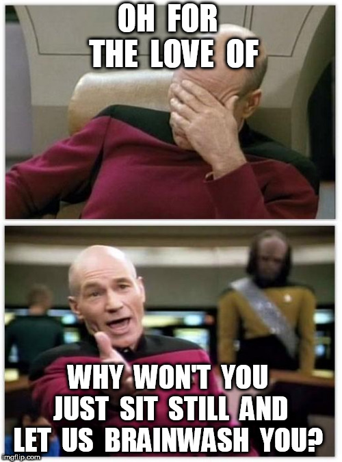 Picard frustrated | OH  FOR  THE  LOVE  OF WHY  WON'T  YOU  JUST  SIT  STILL  AND  LET  US  BRAINWASH  YOU? | image tagged in picard frustrated | made w/ Imgflip meme maker