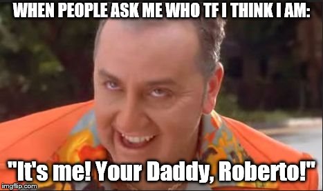 Who I Think I am | WHEN PEOPLE ASK ME WHO TF I THINK I AM:; "It's me! Your Daddy, Roberto!" | image tagged in waterboy,your daddy x | made w/ Imgflip meme maker