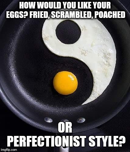 Balanced Breakfast | HOW WOULD YOU LIKE YOUR EGGS? FRIED, SCRAMBLED, POACHED; OR PERFECTIONIST STYLE? | image tagged in eggs,memes,breakfast,food,funny | made w/ Imgflip meme maker