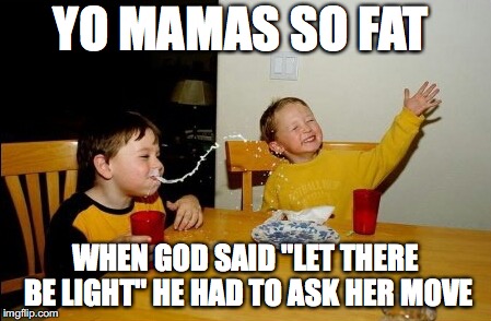 Yo Mamas So Fat | YO MAMAS SO FAT; WHEN GOD SAID "LET THERE BE LIGHT" HE HAD TO ASK HER MOVE | image tagged in memes,yo mamas so fat | made w/ Imgflip meme maker