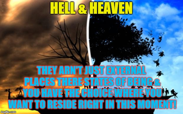 Heaven vs Hell | HELL & HEAVEN; THEY ARN'T JUST EXTERNAL PLACES THERE STATES OF BEING & YOU HAVE THE CHOICE WHERE YOU WANT TO RESIDE RIGHT IN THIS MOMENT! | image tagged in heaven vs hell | made w/ Imgflip meme maker